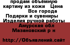 продам объёмную картину из кожи › Цена ­ 10 000 - Все города Подарки и сувениры » Изделия ручной работы   . Амурская обл.,Мазановский р-н